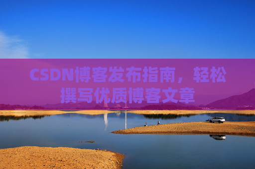CSDN博客发布指南，轻松撰写优质博客文章